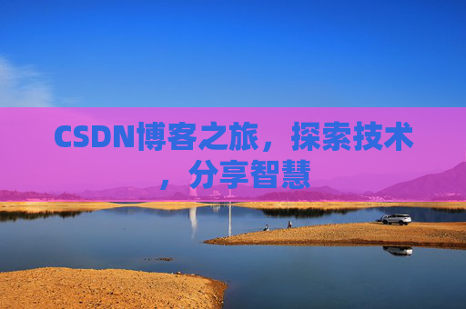 CSDN博客之旅,探索技术,分享智慧 CSDN博客之旅,探索技术,分享智慧